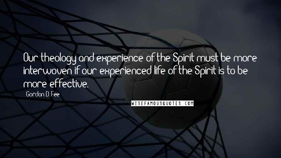 Gordon D. Fee Quotes: Our theology and experience of the Spirit must be more interwoven if our experienced life of the Spirit is to be more effective.