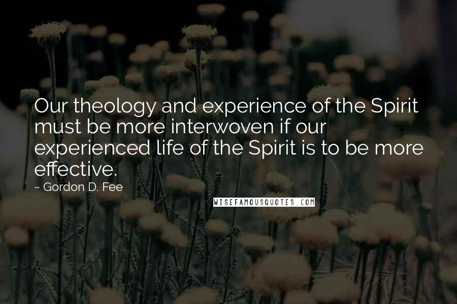 Gordon D. Fee Quotes: Our theology and experience of the Spirit must be more interwoven if our experienced life of the Spirit is to be more effective.