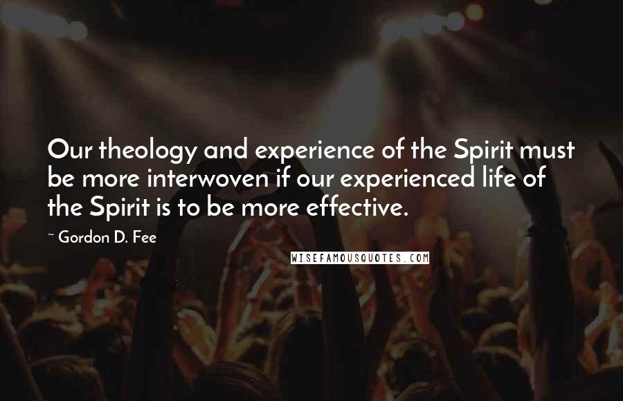 Gordon D. Fee Quotes: Our theology and experience of the Spirit must be more interwoven if our experienced life of the Spirit is to be more effective.