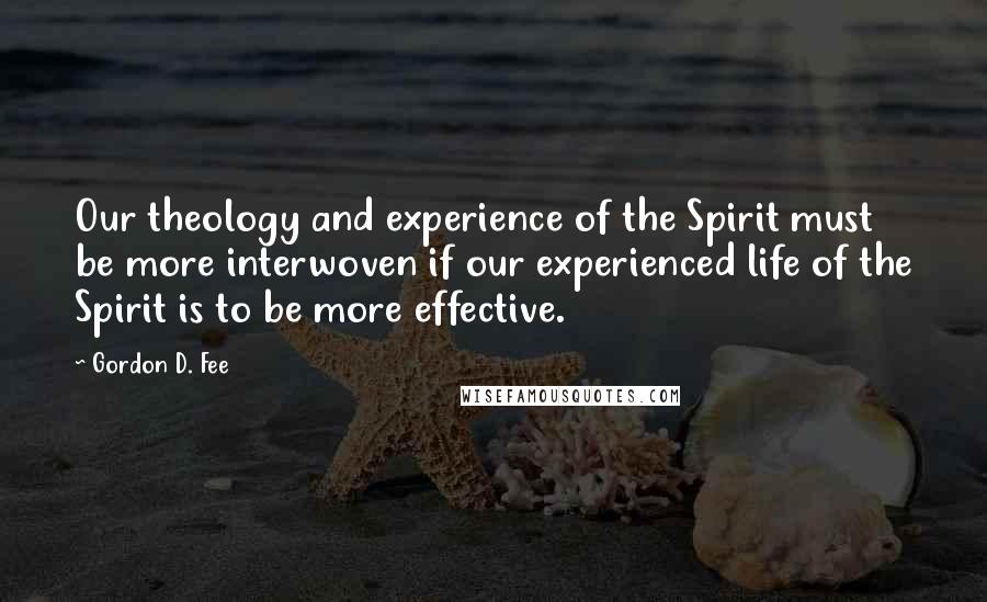 Gordon D. Fee Quotes: Our theology and experience of the Spirit must be more interwoven if our experienced life of the Spirit is to be more effective.