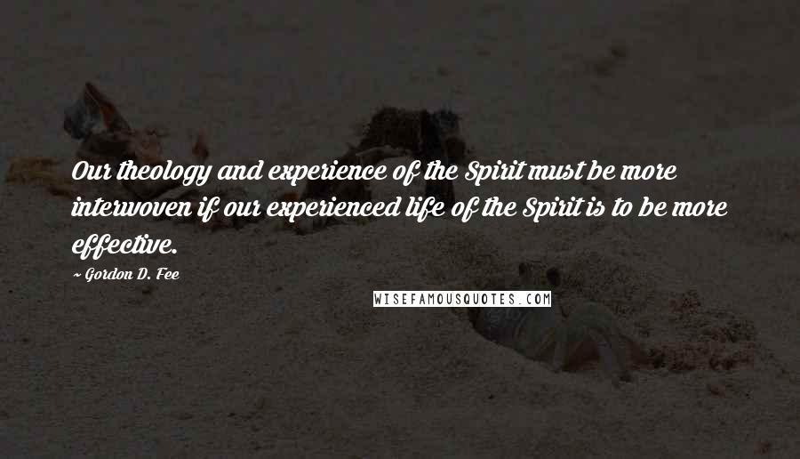 Gordon D. Fee Quotes: Our theology and experience of the Spirit must be more interwoven if our experienced life of the Spirit is to be more effective.