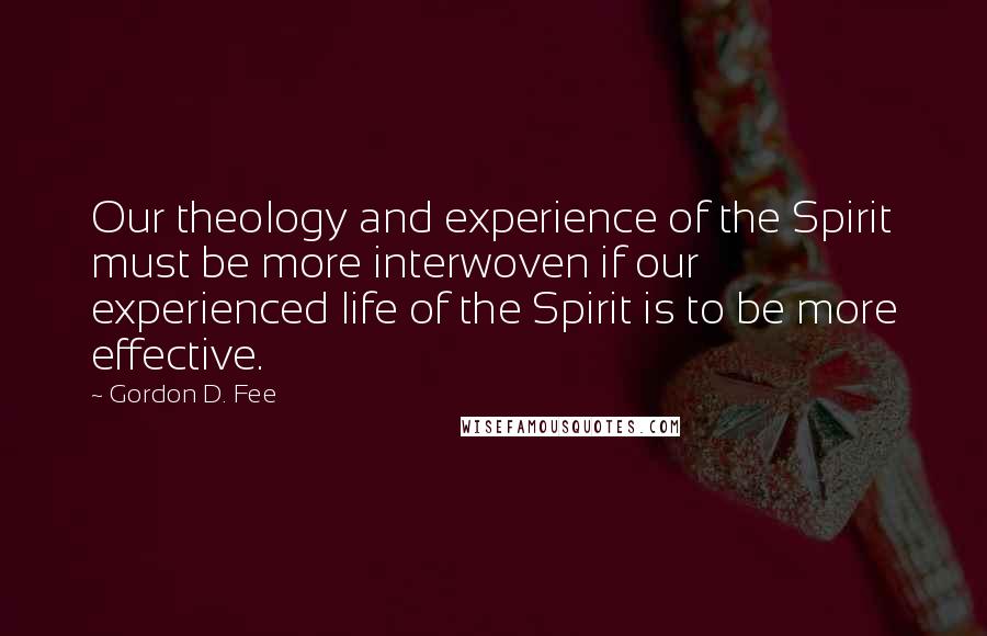 Gordon D. Fee Quotes: Our theology and experience of the Spirit must be more interwoven if our experienced life of the Spirit is to be more effective.