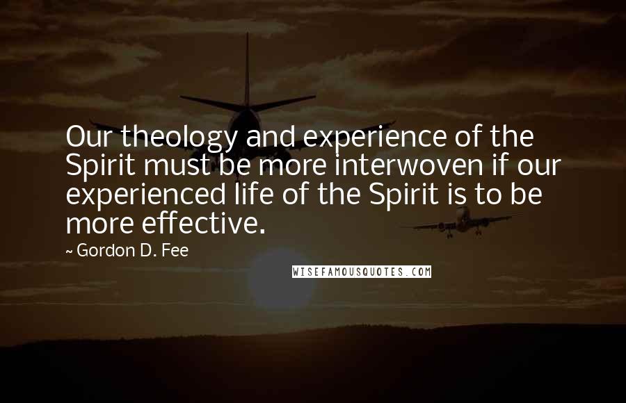 Gordon D. Fee Quotes: Our theology and experience of the Spirit must be more interwoven if our experienced life of the Spirit is to be more effective.