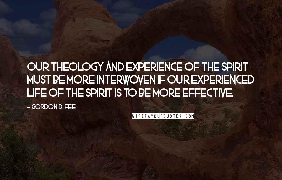 Gordon D. Fee Quotes: Our theology and experience of the Spirit must be more interwoven if our experienced life of the Spirit is to be more effective.