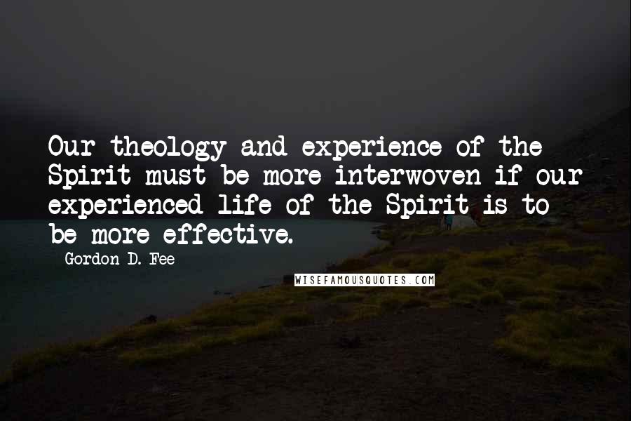 Gordon D. Fee Quotes: Our theology and experience of the Spirit must be more interwoven if our experienced life of the Spirit is to be more effective.