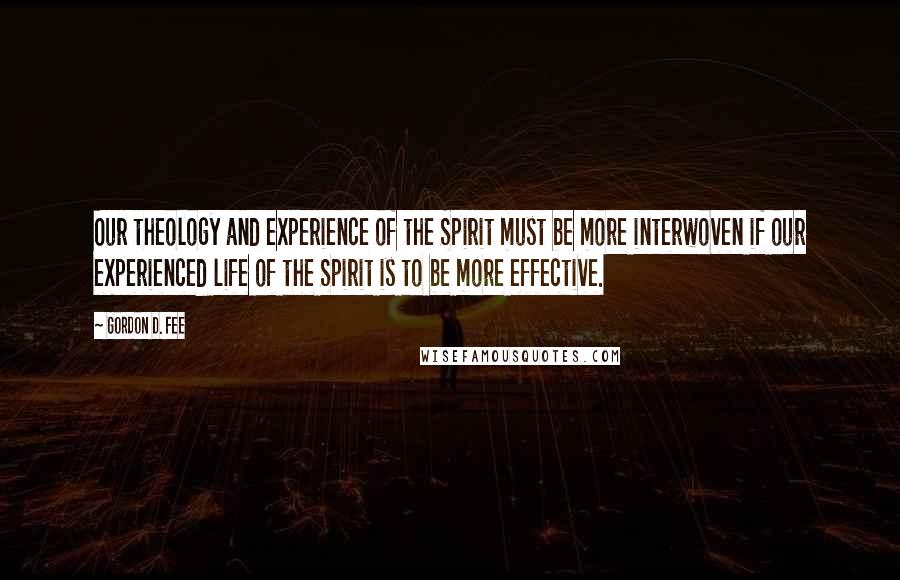 Gordon D. Fee Quotes: Our theology and experience of the Spirit must be more interwoven if our experienced life of the Spirit is to be more effective.