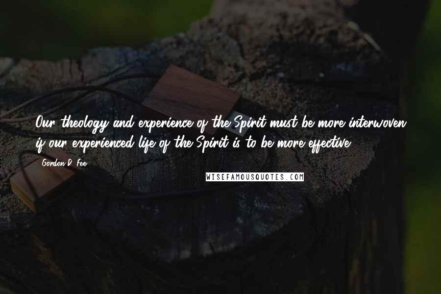 Gordon D. Fee Quotes: Our theology and experience of the Spirit must be more interwoven if our experienced life of the Spirit is to be more effective.