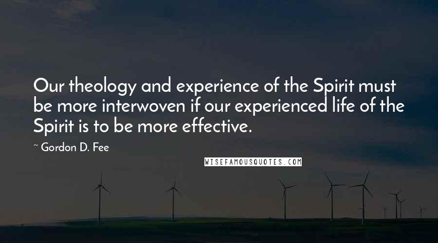 Gordon D. Fee Quotes: Our theology and experience of the Spirit must be more interwoven if our experienced life of the Spirit is to be more effective.