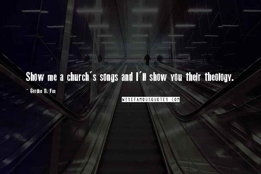 Gordon D. Fee Quotes: Show me a church's songs and I'll show you their theology.