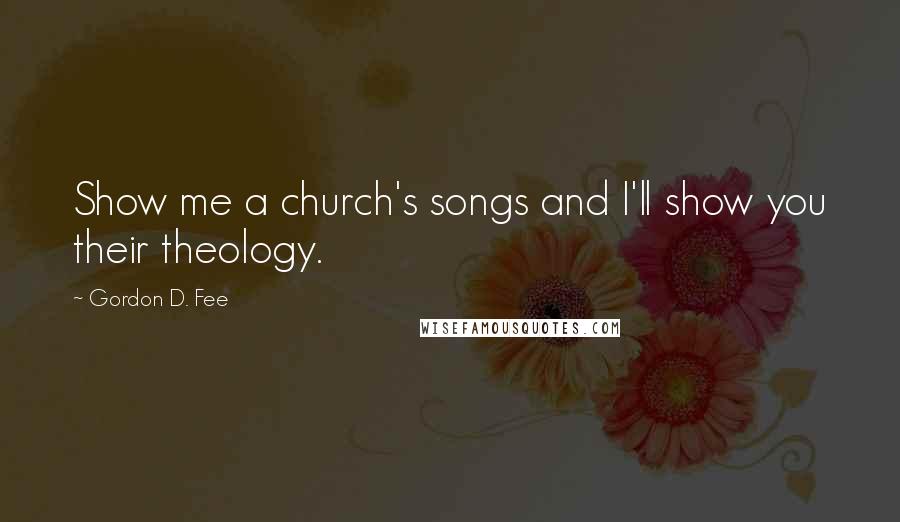Gordon D. Fee Quotes: Show me a church's songs and I'll show you their theology.