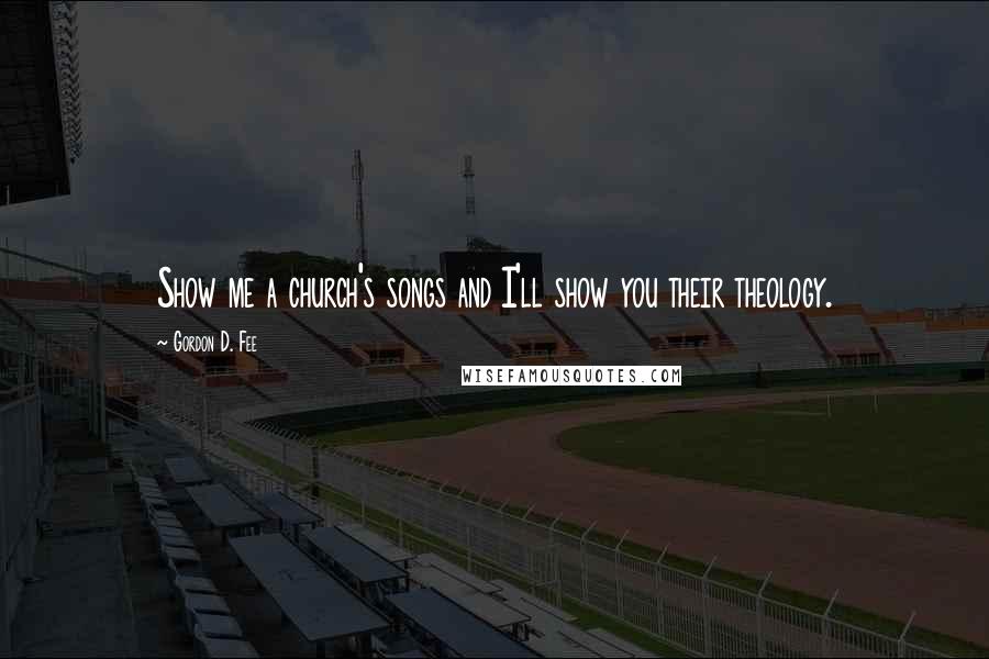 Gordon D. Fee Quotes: Show me a church's songs and I'll show you their theology.
