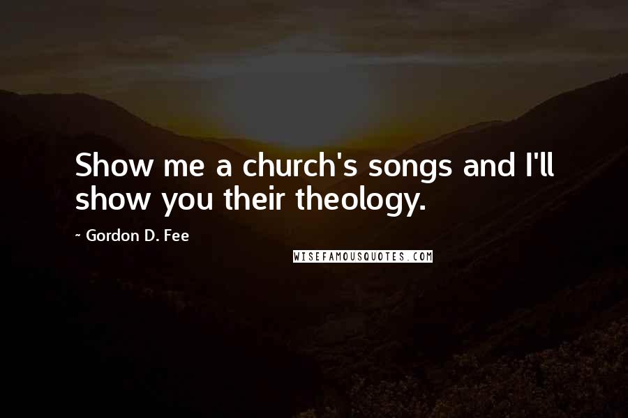 Gordon D. Fee Quotes: Show me a church's songs and I'll show you their theology.