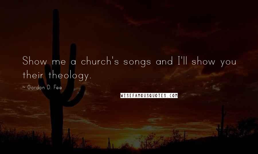 Gordon D. Fee Quotes: Show me a church's songs and I'll show you their theology.