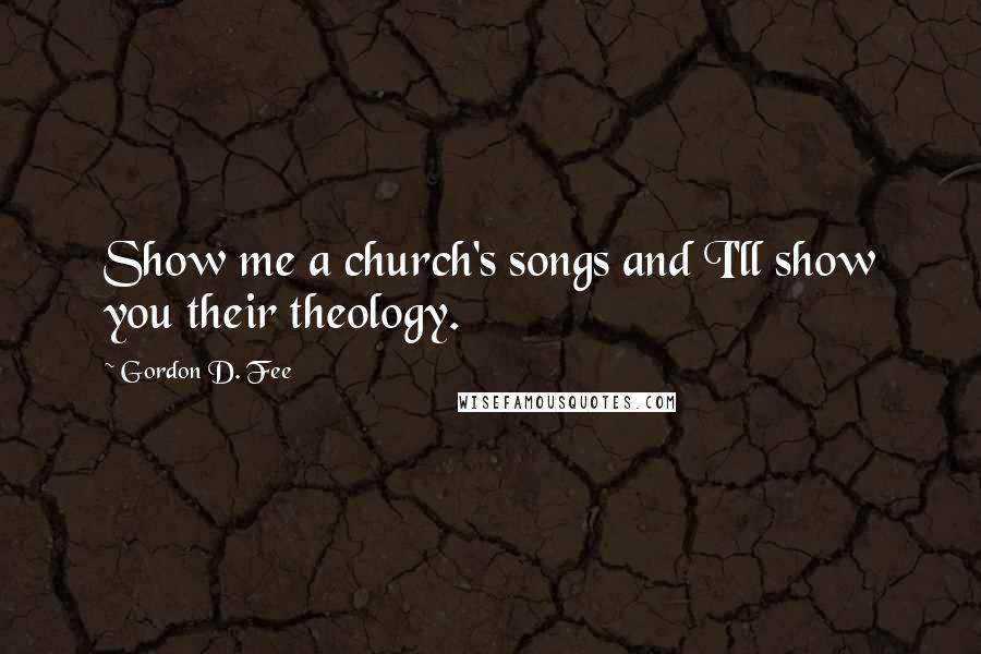 Gordon D. Fee Quotes: Show me a church's songs and I'll show you their theology.