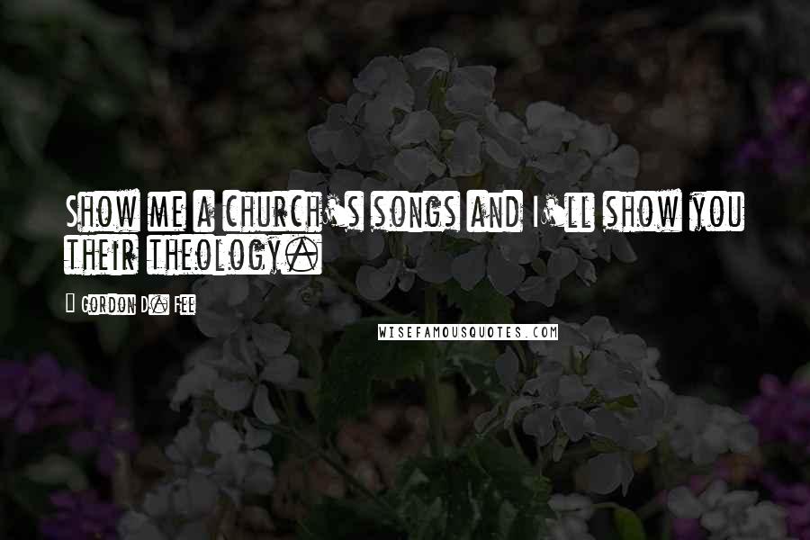 Gordon D. Fee Quotes: Show me a church's songs and I'll show you their theology.