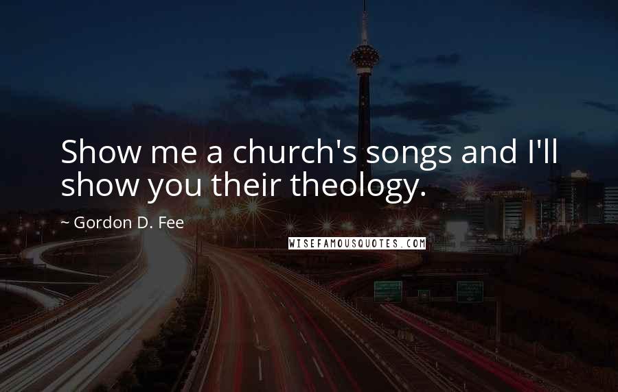 Gordon D. Fee Quotes: Show me a church's songs and I'll show you their theology.