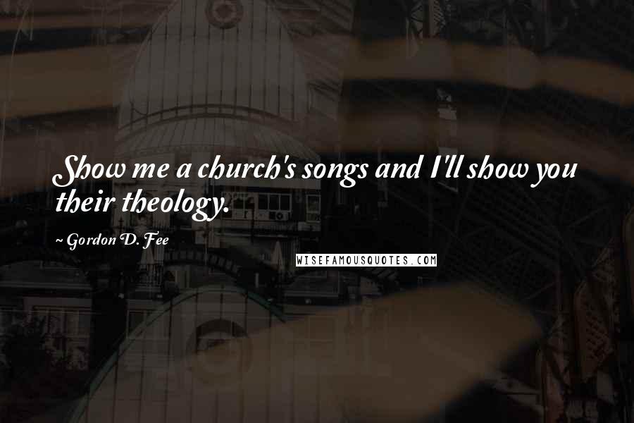 Gordon D. Fee Quotes: Show me a church's songs and I'll show you their theology.