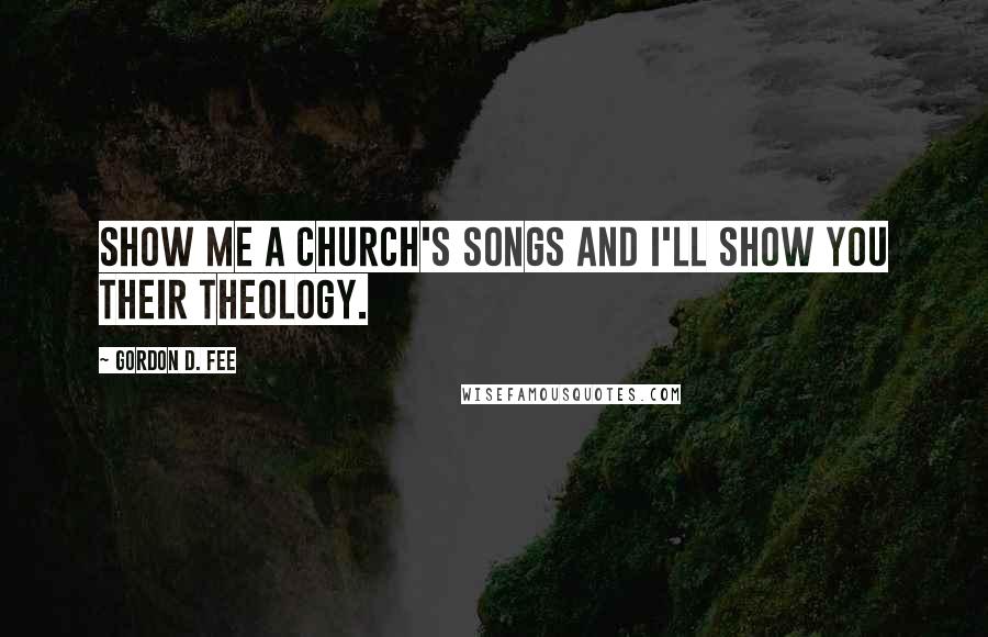 Gordon D. Fee Quotes: Show me a church's songs and I'll show you their theology.