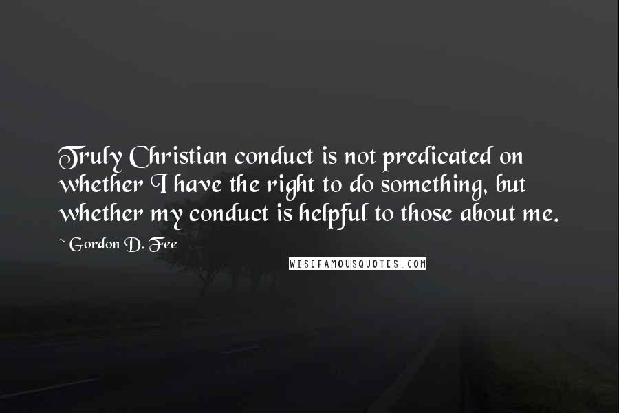 Gordon D. Fee Quotes: Truly Christian conduct is not predicated on whether I have the right to do something, but whether my conduct is helpful to those about me.