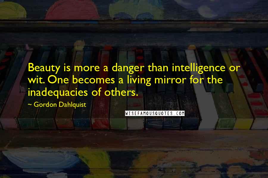 Gordon Dahlquist Quotes: Beauty is more a danger than intelligence or wit. One becomes a living mirror for the inadequacies of others.