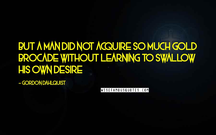 Gordon Dahlquist Quotes: but a man did not acquire so much gold brocade without learning to swallow his own desire