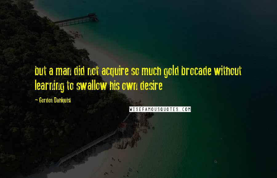 Gordon Dahlquist Quotes: but a man did not acquire so much gold brocade without learning to swallow his own desire
