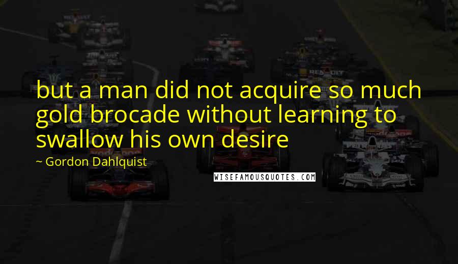 Gordon Dahlquist Quotes: but a man did not acquire so much gold brocade without learning to swallow his own desire