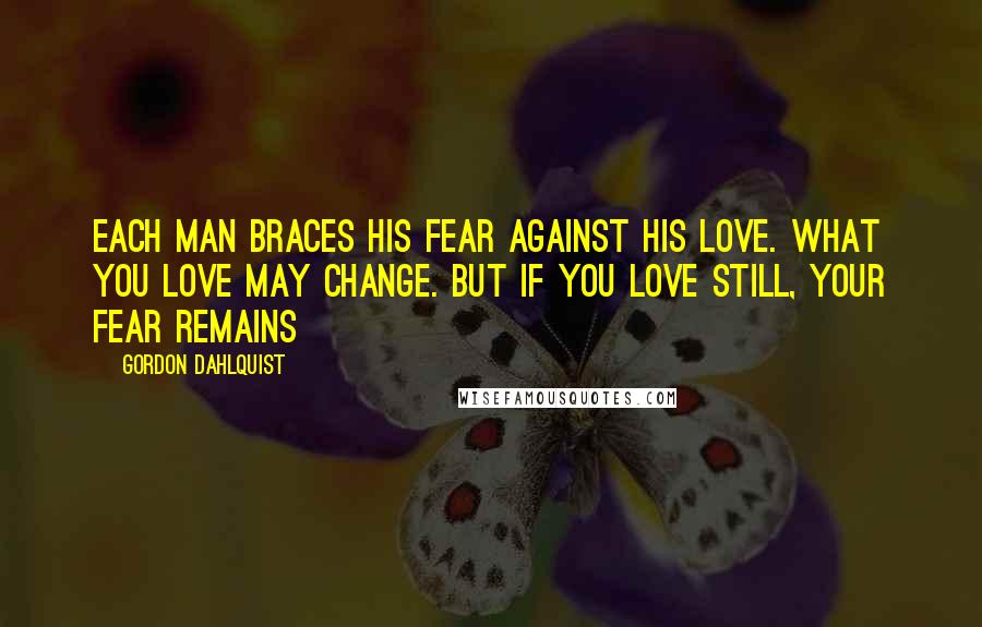 Gordon Dahlquist Quotes: each man braces his fear against his love. What you love may change. But if you love still, your fear remains