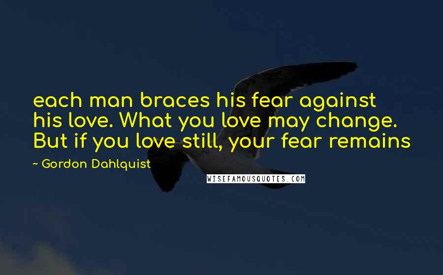 Gordon Dahlquist Quotes: each man braces his fear against his love. What you love may change. But if you love still, your fear remains