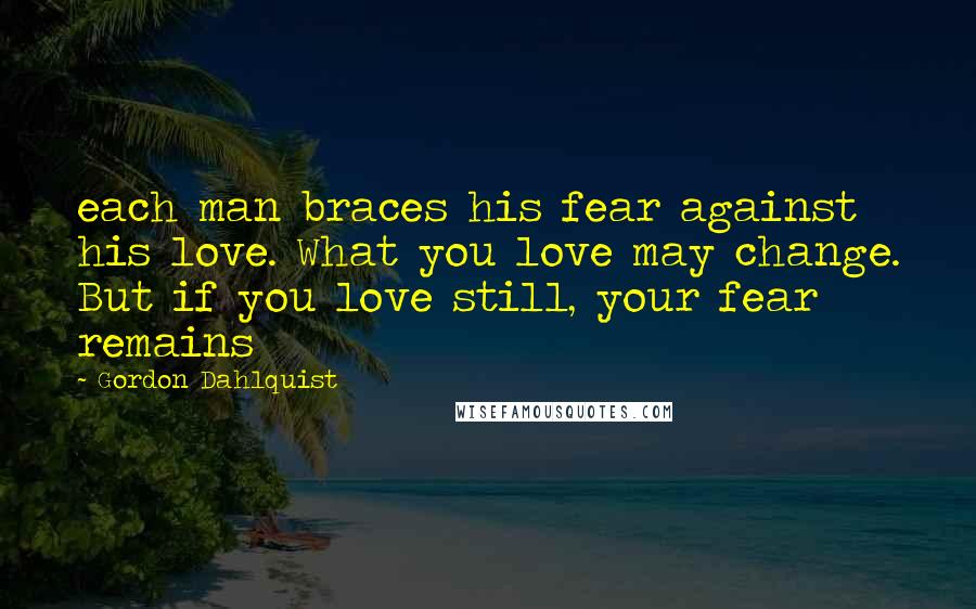 Gordon Dahlquist Quotes: each man braces his fear against his love. What you love may change. But if you love still, your fear remains