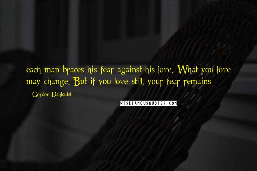 Gordon Dahlquist Quotes: each man braces his fear against his love. What you love may change. But if you love still, your fear remains