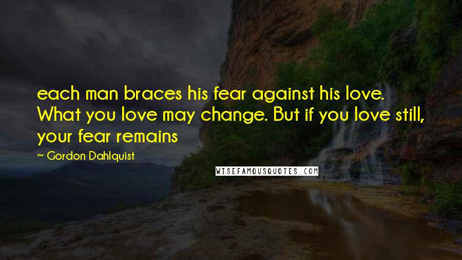 Gordon Dahlquist Quotes: each man braces his fear against his love. What you love may change. But if you love still, your fear remains