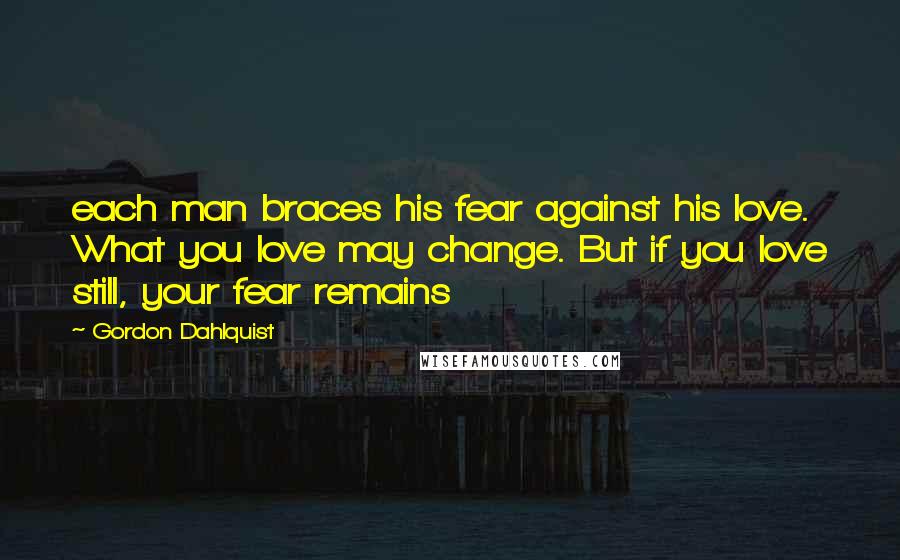 Gordon Dahlquist Quotes: each man braces his fear against his love. What you love may change. But if you love still, your fear remains