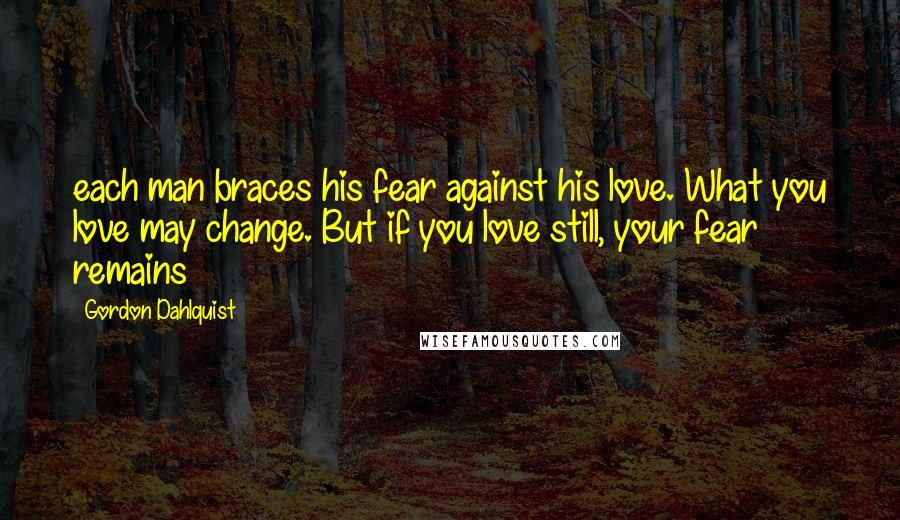 Gordon Dahlquist Quotes: each man braces his fear against his love. What you love may change. But if you love still, your fear remains