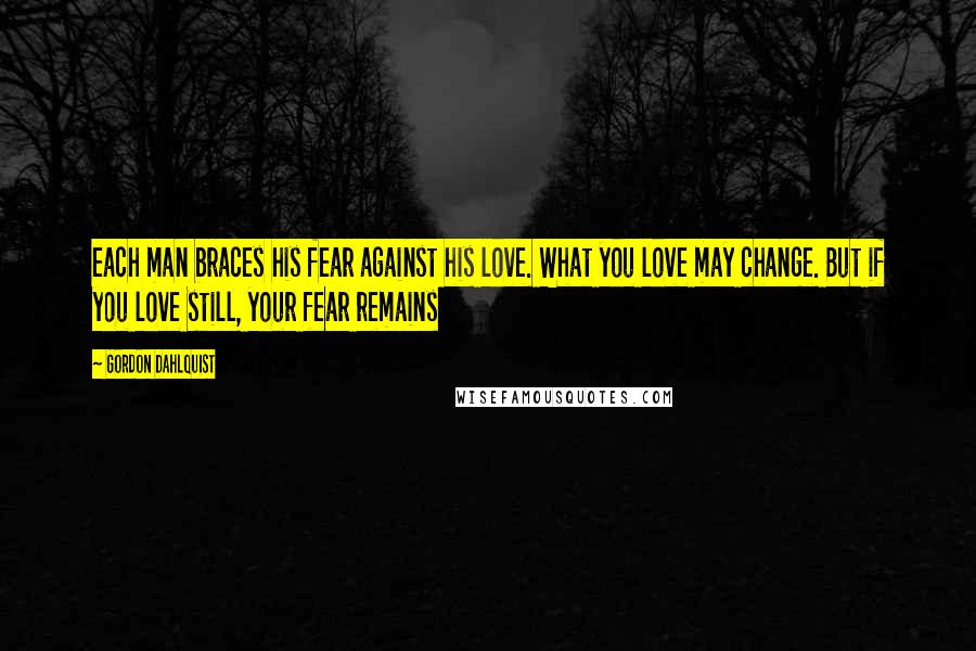 Gordon Dahlquist Quotes: each man braces his fear against his love. What you love may change. But if you love still, your fear remains