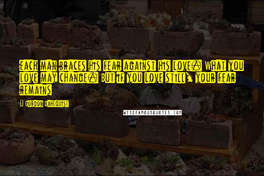 Gordon Dahlquist Quotes: each man braces his fear against his love. What you love may change. But if you love still, your fear remains