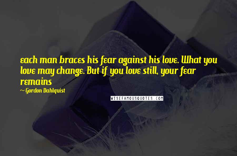 Gordon Dahlquist Quotes: each man braces his fear against his love. What you love may change. But if you love still, your fear remains