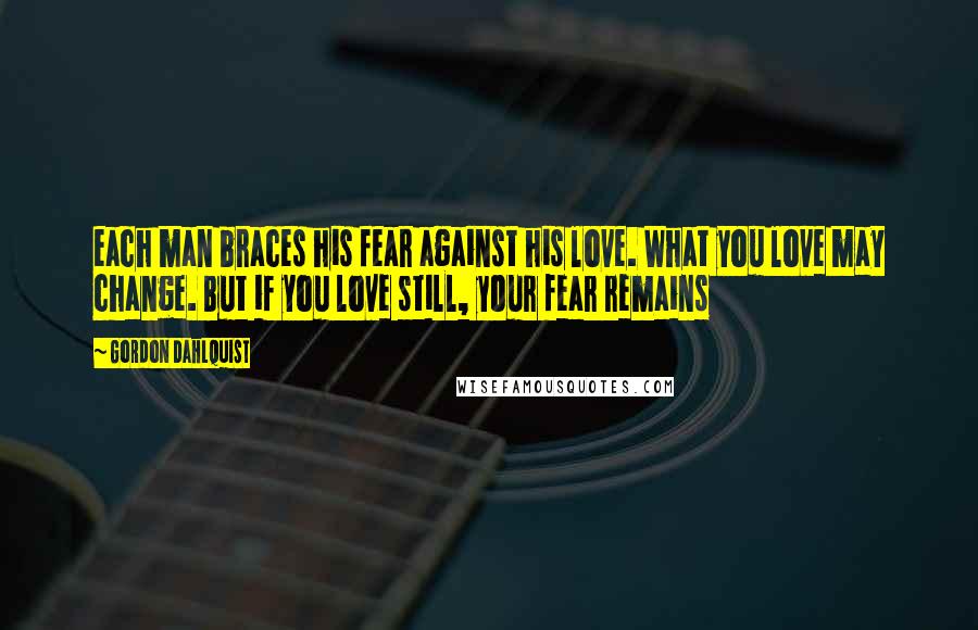 Gordon Dahlquist Quotes: each man braces his fear against his love. What you love may change. But if you love still, your fear remains