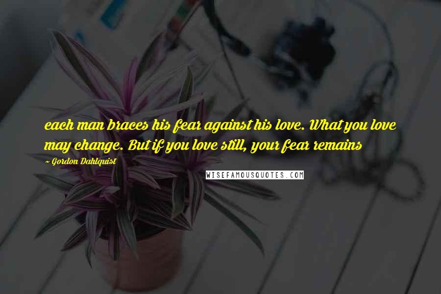 Gordon Dahlquist Quotes: each man braces his fear against his love. What you love may change. But if you love still, your fear remains