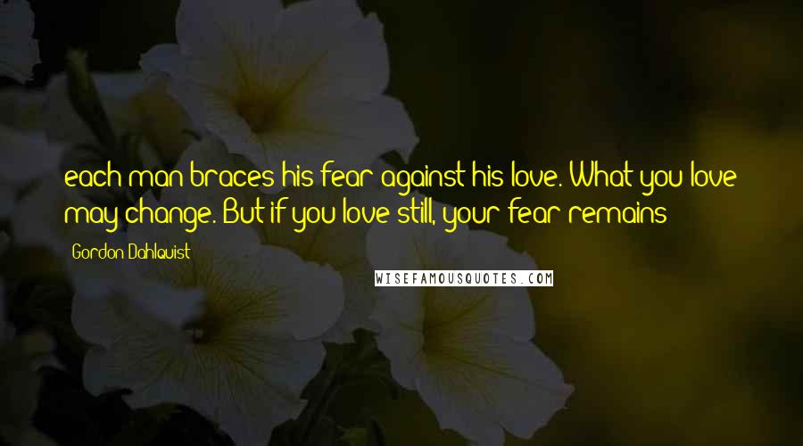 Gordon Dahlquist Quotes: each man braces his fear against his love. What you love may change. But if you love still, your fear remains