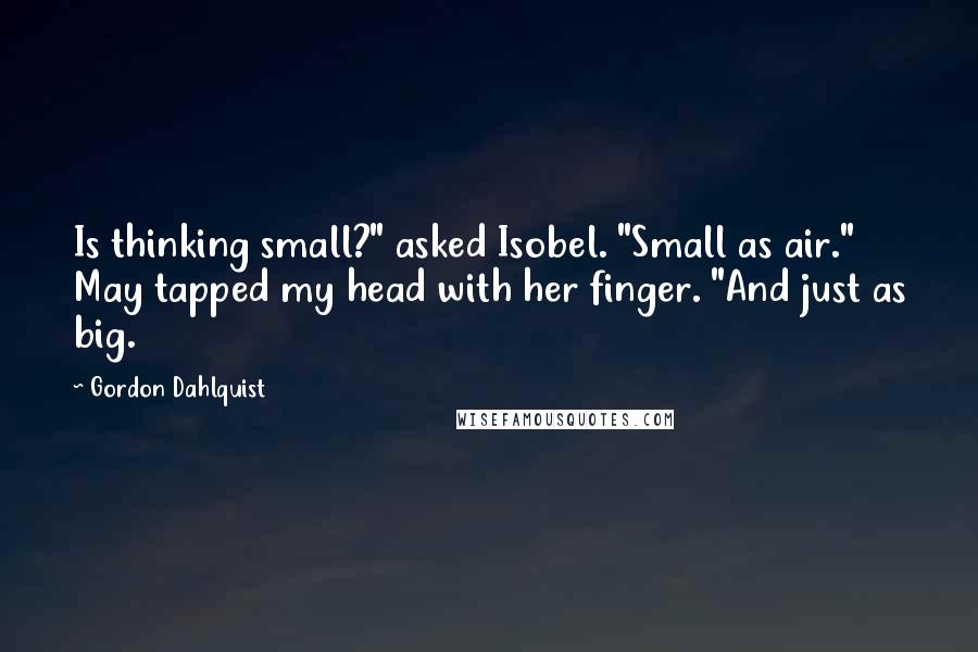 Gordon Dahlquist Quotes: Is thinking small?" asked Isobel. "Small as air." May tapped my head with her finger. "And just as big.