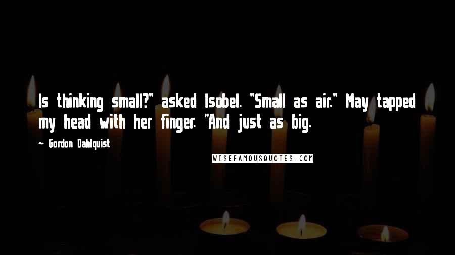 Gordon Dahlquist Quotes: Is thinking small?" asked Isobel. "Small as air." May tapped my head with her finger. "And just as big.