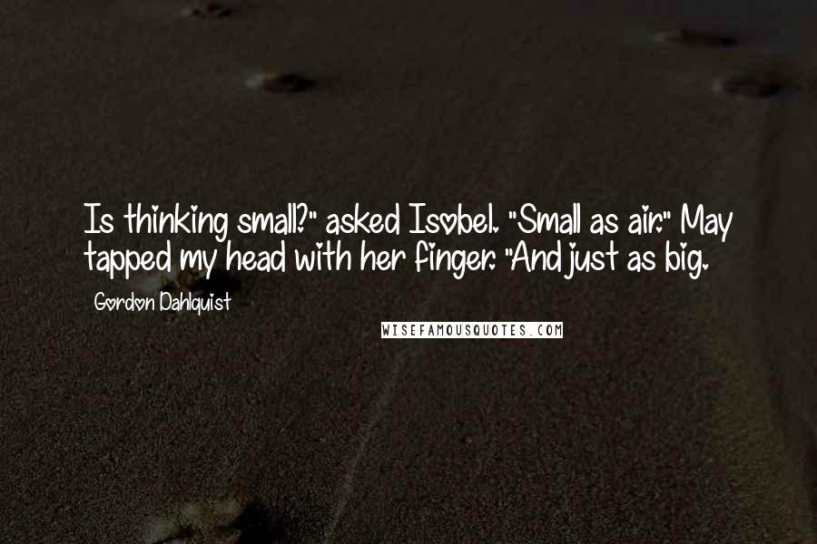 Gordon Dahlquist Quotes: Is thinking small?" asked Isobel. "Small as air." May tapped my head with her finger. "And just as big.