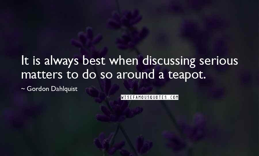 Gordon Dahlquist Quotes: It is always best when discussing serious matters to do so around a teapot.