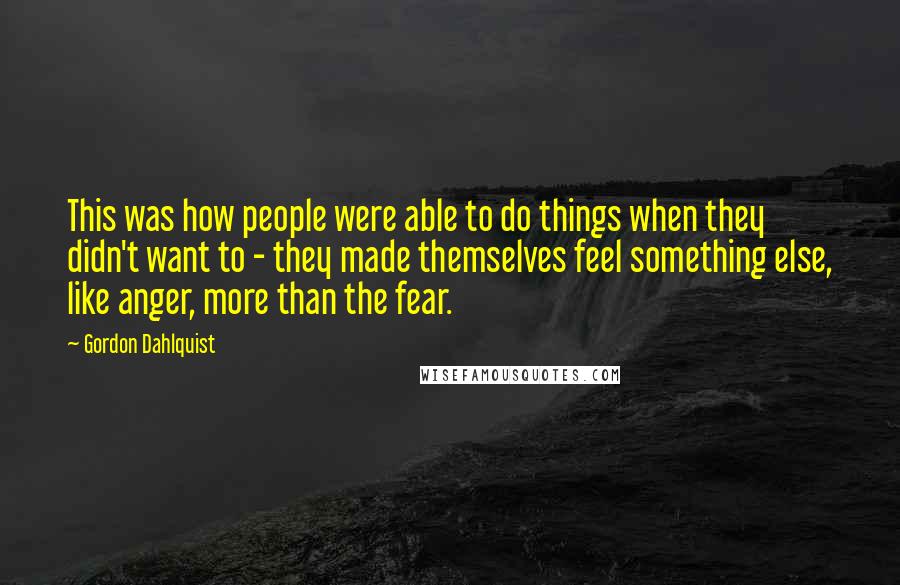 Gordon Dahlquist Quotes: This was how people were able to do things when they didn't want to - they made themselves feel something else, like anger, more than the fear.