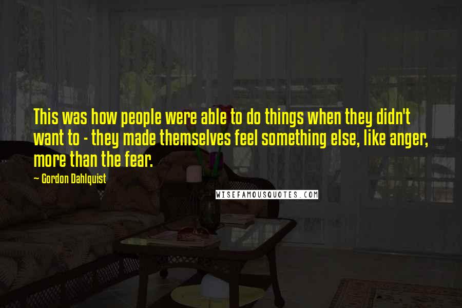 Gordon Dahlquist Quotes: This was how people were able to do things when they didn't want to - they made themselves feel something else, like anger, more than the fear.