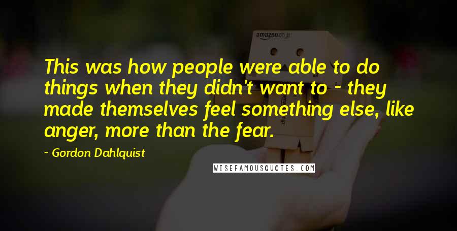 Gordon Dahlquist Quotes: This was how people were able to do things when they didn't want to - they made themselves feel something else, like anger, more than the fear.