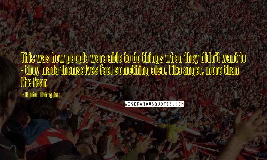 Gordon Dahlquist Quotes: This was how people were able to do things when they didn't want to - they made themselves feel something else, like anger, more than the fear.