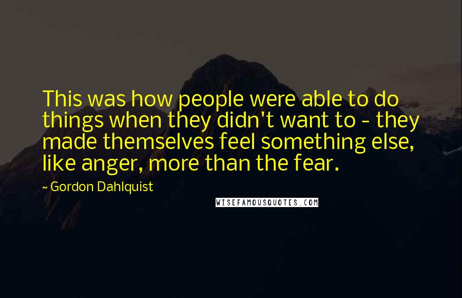 Gordon Dahlquist Quotes: This was how people were able to do things when they didn't want to - they made themselves feel something else, like anger, more than the fear.