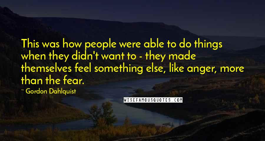 Gordon Dahlquist Quotes: This was how people were able to do things when they didn't want to - they made themselves feel something else, like anger, more than the fear.